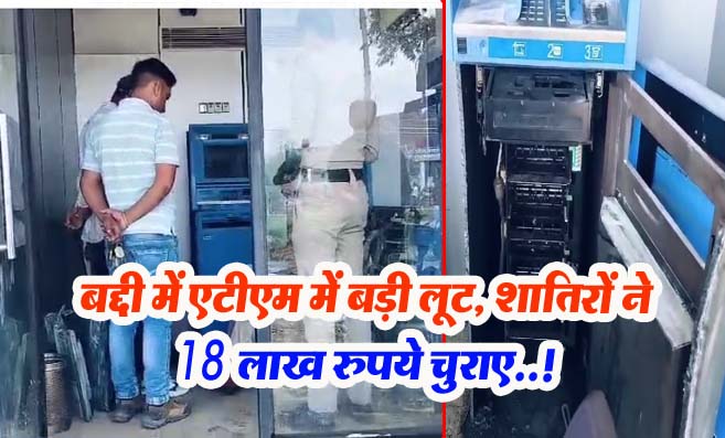 Solan News: बद्दी में एटीएम में बड़ी लूट, शातिरों ने 18 लाख रुपये चुराए..!