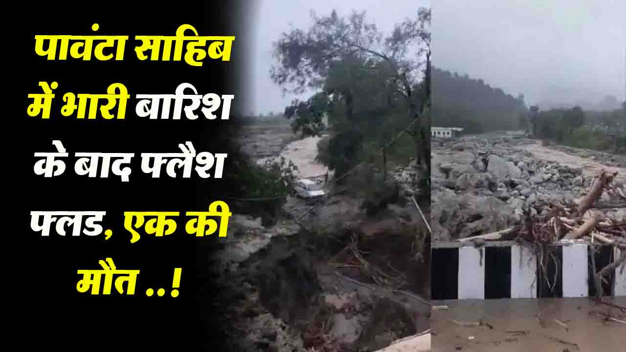 Sirmour Flash Flood: पावंटा साहिब में भारी बारिश के बाद फ्लैश फ्लड, एक की मौत