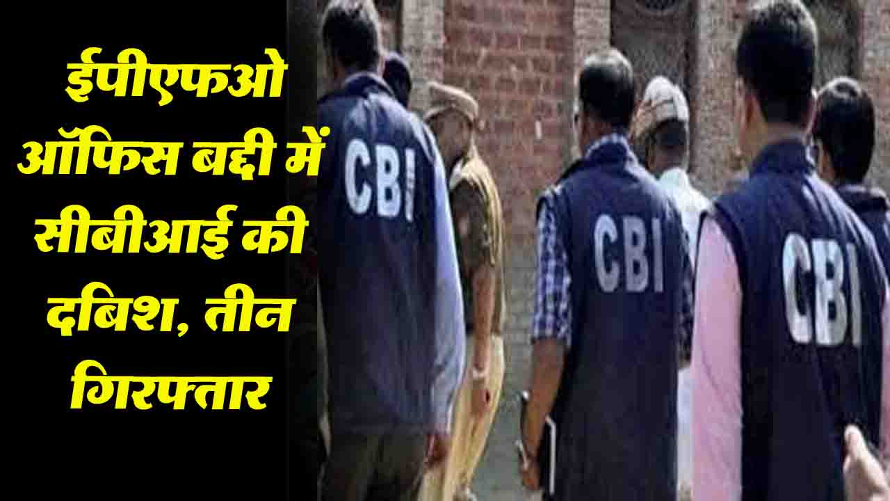 Himachal News: ईपीएफओ ऑफिस बद्दी में CBI का दबिश, 3 गिरफ्तार