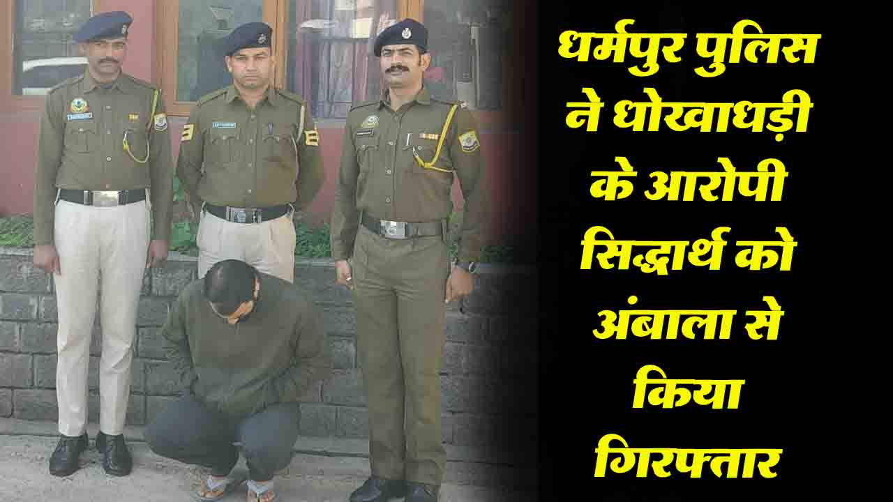 Solan News: धर्मपुर पुलिस ने धोखाधड़ी के आरोपी सिद्धार्थ को अंबाला से किया गिरफ्तार.!